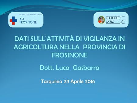 DATI SULL’ATTIVITÀ DI VIGILANZA IN AGRICOLTURA NELLA PROVINCIA DI FROSINONE Dott. Luca Gasbarra Tarquinia 29 Aprile 2016.