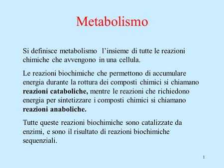 1 Metabolismo Si definisce metabolismo l’insieme di tutte le reazioni chimiche che avvengono in una cellula. Le reazioni biochimiche che permettono di.