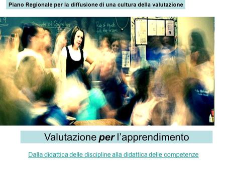 Piano Regionale per la diffusione di una cultura della valutazione Valutazione per l’apprendimento Dalla didattica delle discipline alla didattica delle.