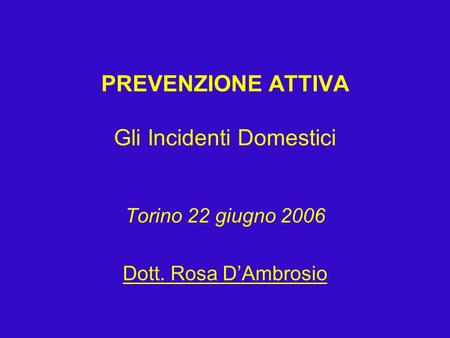 PREVENZIONE ATTIVA Gli Incidenti Domestici Torino 22 giugno 2006 Dott. Rosa D’Ambrosio.