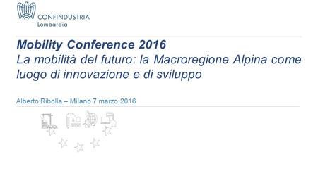 Alberto Ribolla – Milano 7 marzo 2016 Mobility Conference 2016 La mobilità del futuro: la Macroregione Alpina come luogo di innovazione e di sviluppo.