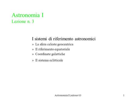 Astronomia I Lezione 031 Astronomia I Lezione n. 3 I sistemi di riferimento astronomici »La sfera celeste geocentrica »Il riferimento equatoriale »Coordinate.