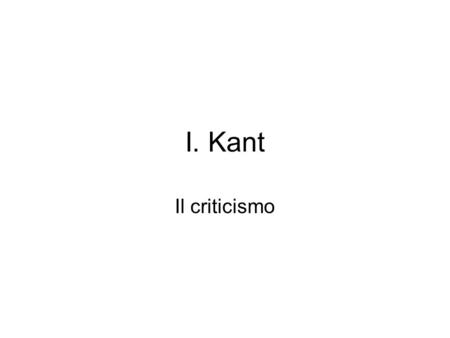 I. Kant Il criticismo. La critica della ragion pura (1781) Scopo di questa opera è una critica della “facoltà razionale in generale” dal punto di vista.