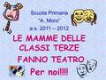 Scuola Primaria “A. Moro” a.s. 2011 – 2012 LE MAMME DELLE CLASSI TERZE FANNO TEATRO Per noi!!!! 1.