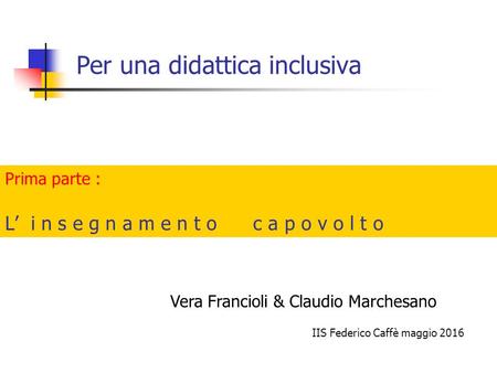 Per una didattica inclusiva IIS Federico Caffè maggio 2016 Vera Francioli & Claudio Marchesano Prima parte : L’ i n s e g n a m e n t o c a p o v o l t.