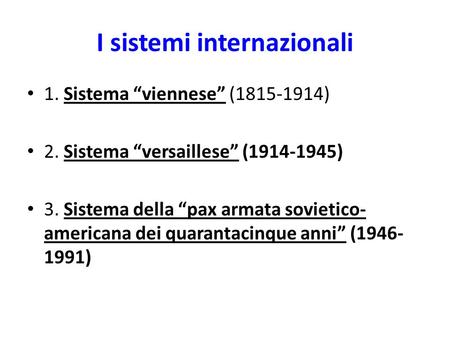I sistemi internazionali 1. Sistema “viennese” (1815-1914) 2. Sistema “versaillese” (1914-1945) 3. Sistema della “pax armata sovietico- americana dei quarantacinque.
