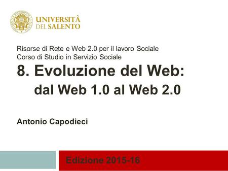 Edizione 2015-16 Risorse di Rete e Web 2.0 per il lavoro Sociale Corso di Studio in Servizio Sociale 8. Evoluzione del Web: dal Web 1.0 al Web 2.0 Antonio.