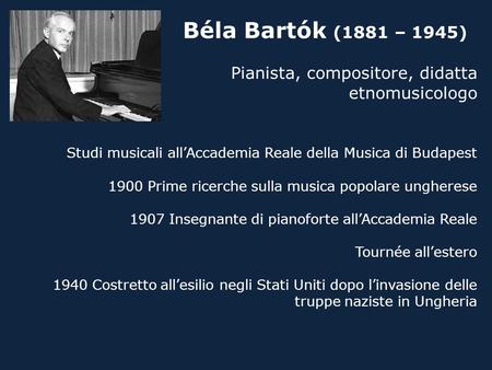 Béla Bartók (1881 – 1945) Pianista, compositore, didatta etnomusicologo Studi musicali all’Accademia Reale della Musica di Budapest 1900 Prime ricerche.