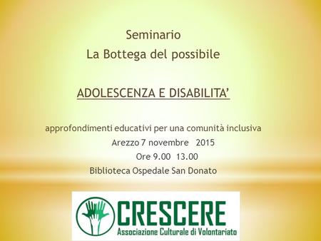 Seminario La Bottega del possibile ADOLESCENZA E DISABILITA’ approfondimenti educativi per una comunità inclusiva Arezzo 7 novembre 2015 Ore 9.00 13.00.