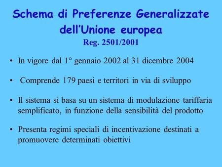Schema di Preferenze Generalizzate dell’Unione europea Reg. 2501/2001 In vigore dal 1° gennaio 2002 al 31 dicembre 2004 Comprende 179 paesi e territori.