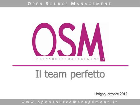 Il team perfetto www.opensourcemanagement.it O PEN S OURCE M ANAGEMENT Livigno, ottobre 2012.