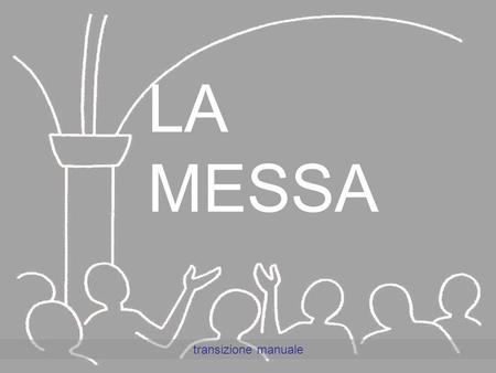 LA MESSA transizione manuale La parola MESSA deriva dal momento finale con l'invio (missio in latino) dei fedeli nel mondo per compiervi la volontà.