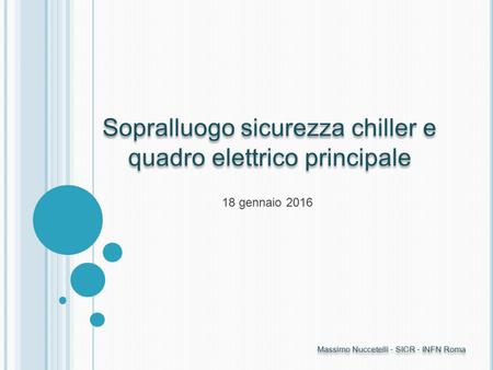 Massimo Nuccetelli - SICR - INFN Roma 18 gennaio 2016 Sopralluogo sicurezza chiller e quadro elettrico principale.