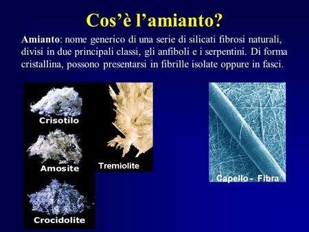Cos’è l’amianto? Amianto: nome generico di una serie di silicati fibrosi naturali, divisi in due principali classi, gli anfiboli e i serpentini. Di forma.