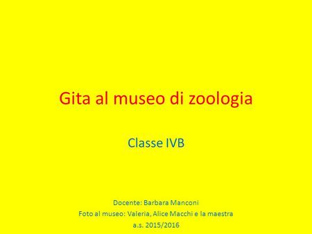 Gita al museo di zoologia Classe IVB Docente: Barbara Manconi Foto al museo: Valeria, Alice Macchi e la maestra a.s. 2015/2016.