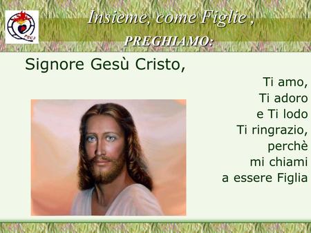 Insieme, come Figlie, PREGHIAMO: Insieme, come Figlie, PREGHIAMO: Signore Gesù Cristo, Ti amo, Ti adoro e Ti lodo Ti ringrazio, perchè mi chiami a essere.