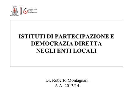 ISTITUTI DI PARTECIPAZIONE E DEMOCRAZIA DIRETTA NEGLI ENTI LOCALI Dr. Roberto Montagnani A.A. 2013/14.