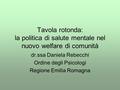 Tavola rotonda: la politica di salute mentale nel nuovo welfare di comunità dr.ssa Daniela Rebecchi Ordine degli Psicologi Regione Emilia Romagna.