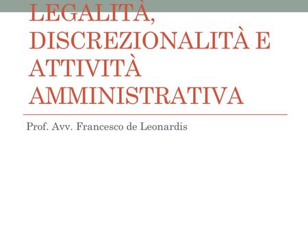 PRINCIPIO DI LEGALITÀ, DISCREZIONALITÀ E ATTIVITÀ AMMINISTRATIVA Prof. Avv. Francesco de Leonardis.