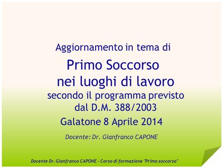 Aggiornamento in tema di Primo Soccorso nei luoghi di lavoro secondo il programma previsto dal D.M. 388/2003 Galatone 8 Aprile 2014 Docente: Dr. Gianfranco.