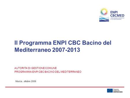 Murcia, ottobre 2009 Il Programma ENPI CBC Bacino del Mediterraneo 2007-2013 AUTORITA’ DI GESTIONE COMUNE PROGRAMMA ENPI CBC BACINO DEL MEDITERRANEO.