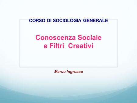 CORSO DI SOCIOLOGIA GENERALE Conoscenza Sociale e Filtri Creativi Marco Ingrosso.