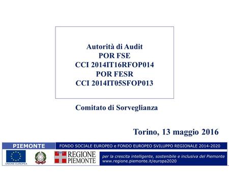 Autorità di Audit POR FSE CCI 2014IT16RFOP014 POR FESR CCI 2014IT05SFOP013 Comitato di Sorveglianza Torino, 13 maggio 2016.