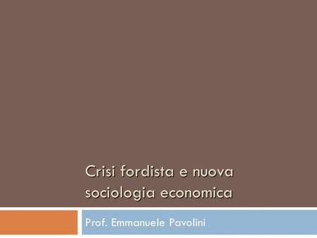 Crisi fordista e nuova sociologia economica Prof. Emmanuele Pavolini.