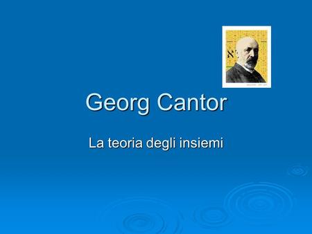 Georg Cantor La teoria degli insiemi. La vita  Cantor nacque a San Pietroburgo, figlio di George Waldemar Cantor, un mercante danese, e di Maria Anna.