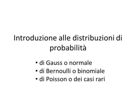 Introduzione alle distribuzioni di probabilità di Gauss o normale di Bernoulli o binomiale di Poisson o dei casi rari.