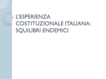 L’ESPERIENZA COSTITUZIONALE ITALIANA: SQUILIBRI ENDEMICI.