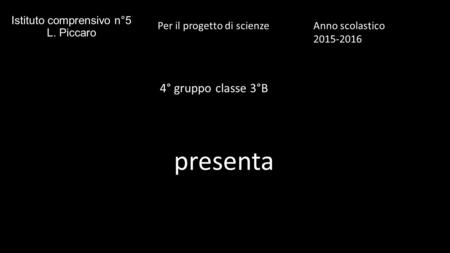 Istituto comprensivo n°5 L. Piccaro 4° gruppo classe 3°B Anno scolastico 2015-2016 Per il progetto di scienze presenta.