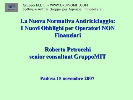 La Nuova Normativa Antiriciclaggio: I Nuovi Obblighi per Operatori NON Finanziari Roberto Petrocchi senior consultant GruppoMIT Padova 15 novembre 2007.
