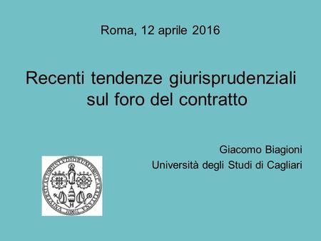 Roma, 12 aprile 2016 Recenti tendenze giurisprudenziali sul foro del contratto Giacomo Biagioni Università degli Studi di Cagliari.