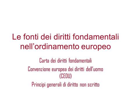 Le fonti dei diritti fondamentali nell’ordinamento europeo Carta dei diritti fondamentali Convenzione europea dei diritti dell’uomo (CEDU) Principi generali.