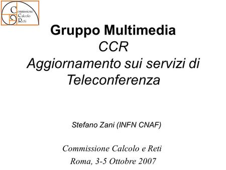 Gruppo Multimedia CCR Aggiornamento sui servizi di Teleconferenza Stefano Zani (INFN CNAF) Commissione Calcolo e Reti Roma, 3-5 Ottobre 2007.
