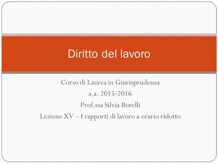 Corso di Laurea in Giurisprudenza a.a. 2015-2016 Prof.ssa Silvia Borelli Lezione XV – I rapporti di lavoro a orario ridotto Diritto del lavoro.