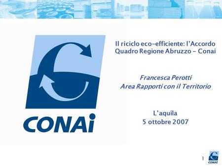 1 Il riciclo eco-efficiente: l’Accordo Quadro Regione Abruzzo - Conai Francesca Perotti Area Rapporti con il Territorio L’aquila 5 ottobre 2007.