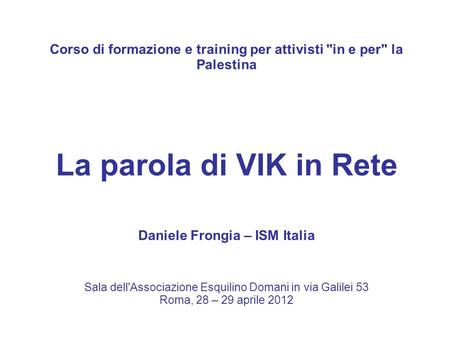 Corso di formazione e training per attivisti in e per la Palestina La parola di VIK in Rete Daniele Frongia – ISM Italia Sala dell'Associazione Esquilino.