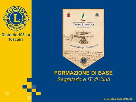 Distretto 108 La Toscana Lions Club International Governatore Carlo BIANUCCI FORMAZIONE DI BASE Segretario e IT di Club.