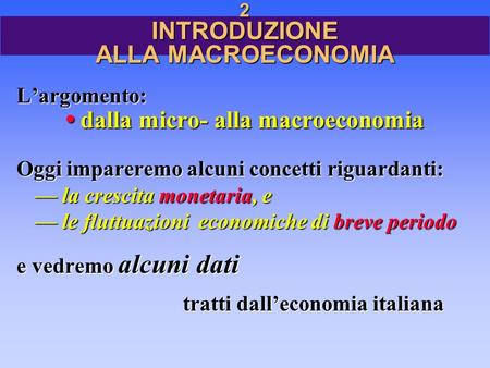 2 INTRODUZIONE ALLA MACROECONOMIA L’argomento: dalla micro- alla macroeconomia Oggi impareremo alcuni concetti riguardanti: — la crescita monetaria, e.