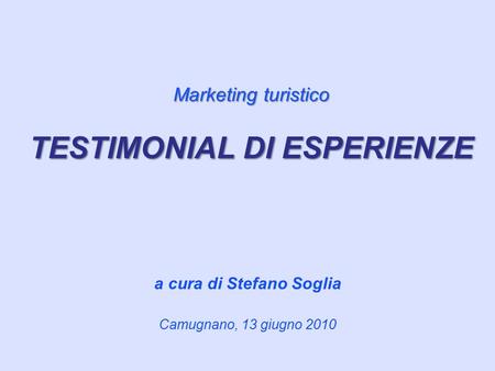 A cura di Stefano Soglia Camugnano, 13 giugno 2010 Marketing turistico TESTIMONIAL DI ESPERIENZE.