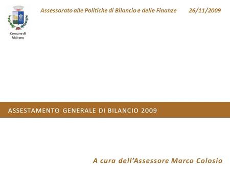 Comune di Mairano Assessorato alle Politiche di Bilancio e delle Finanze26/11/2009 ASSESTAMENTO GENERALE DI BILANCIO 2009 A cura dell’Assessore Marco Colosio.