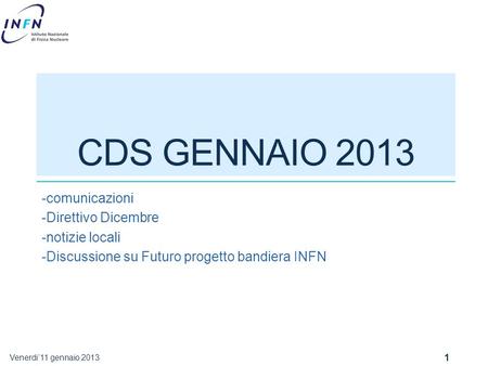 CDS GENNAIO 2013 -comunicazioni -Direttivo Dicembre -notizie locali -Discussione su Futuro progetto bandiera INFN Venerdi’11 gennaio 2013 1.