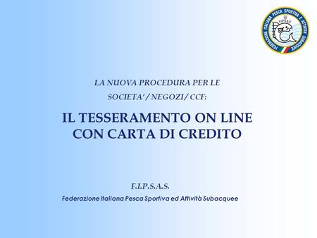 F.I.P.S.A.S. Federazione Italiana Pesca Sportiva ed Attività Subacquee LA NUOVA PROCEDURA PER LE SOCIETA’ / NEGOZI / CCF: IL TESSERAMENTO ON LINE CON CARTA.