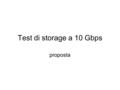 Test di storage a 10 Gbps proposta. Storage server a 10Gbps Si vuole vedere quali prestazioni si possano ottenere da server connessi a 10 GE –capacita’