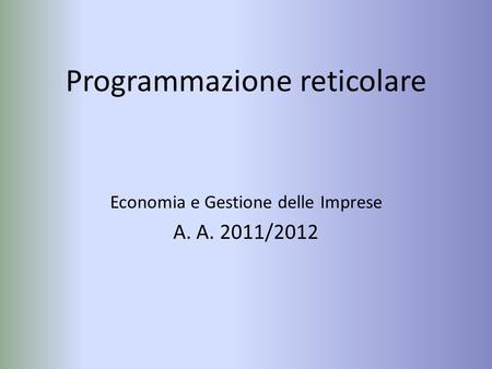 Programmazione reticolare Economia e Gestione delle Imprese A. A. 2011/2012.