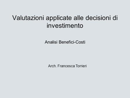 Valutazioni applicate alle decisioni di investimento Analisi Benefici-Costi Arch. Francesca Torrieri.