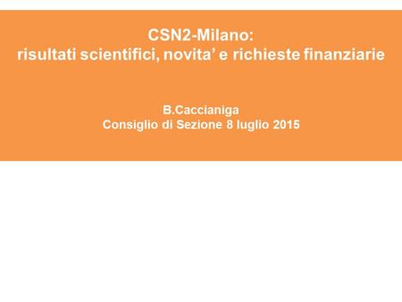 CSN2-Milano: risultati scientifici, novita’ e richieste finanziarie B.Caccianiga Consiglio di Sezione 8 luglio 2015.