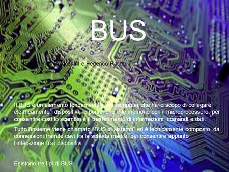 Il BUS è un elemento fondamentale dei computer che ha lo scopo di collegare elettricamente i dispositivi, le periferiche e le memorie con il microprocessore,